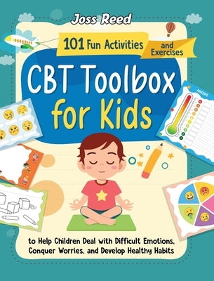 CBT Toolbox for Kids: 101 Fun Activities and Exercises to Help Children Deal with Difficult Emotions, Conquer Worries, and Develop Healthy H by Reed, Joss