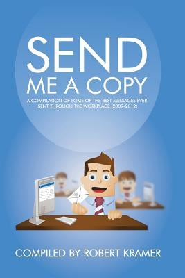 Send Me A Copy: A Compilation of Some of the Best Messages Ever Sent Through the Workplace (2009-2012) by Kramer, Robert