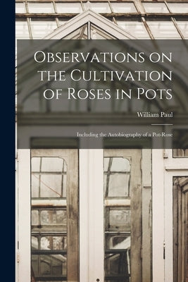 Observations on the Cultivation of Roses in Pots: Including the Autobiography of a Pot-rose by Paul, William 1822-1905