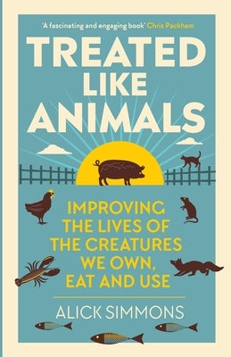 Treated Like Animals: Improving the Lives of the Creatures We Own, Eat and Use by Simmons, Alick