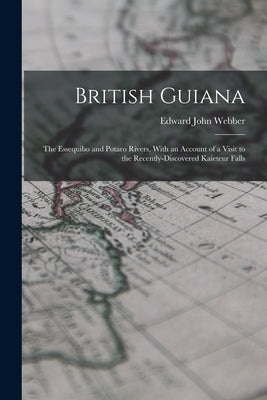British Guiana: The Essequibo and Potaro Rivers, With an Account of a Visit to the Recently-Discovered Kaieteur Falls by Webber, Edward John