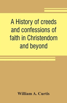 A history of creeds and confessions of faith in Christendom and beyond: with historical tables by A. Curtis, William