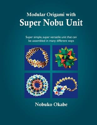 Modular Origami with Super Nobu Unit: Super Simple, super versatile unit that can be assembled in many different ways by Okabe, Nobuko