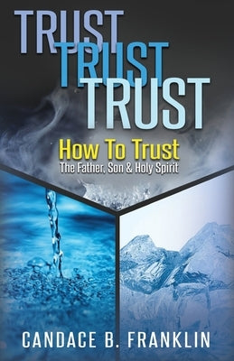 Trust, Trust, Trust: How To Trust The Father, Son & Holy Spirit by Franklin, Candace B.