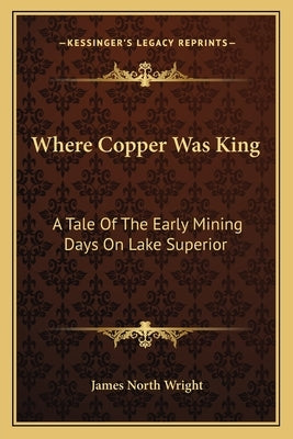 Where Copper Was King: A Tale of the Early Mining Days on Lake Superior by Wright, James North