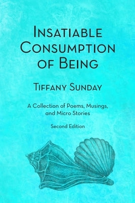 Insatiable Consumption of Being Second Edition: A Collection of Poems, Musings, and Micro Stories by Sunday, Tiffany