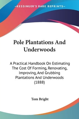 Pole Plantations And Underwoods: A Practical Handbook On Estimating The Cost Of Forming, Renovating, Improving, And Grubbing Plantations And Underwood by Bright, Tom