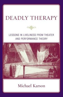 Deadly Therapy: Lessons in Liveliness from Theater and Performance Theory by Karson, Michael