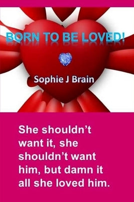 Born To Be Loved: "She shouldn't want it, she shouldn't want him, but damn it all she loved him." by Brain, Sophie J.