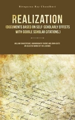 Realization (Documents Based on Self-Scholarly Effects with Google Scholar Citations.): William Shakespeare, Rabindranath Tagore and John Keats: on Se by Chaudhuri, Rituparna Ray