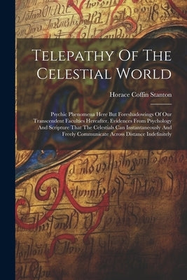 Telepathy Of The Celestial World: Psychic Phenomena Here But Foreshadowings Of Our Transcendent Faculties Hereafter. Evidences From Psychology And Scr by Stanton, Horace Coffin