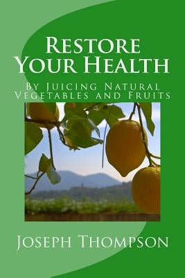 Restore Your Health: By Juicing Natural Vegetables and Fruits by Thompson Js, Joseph O.