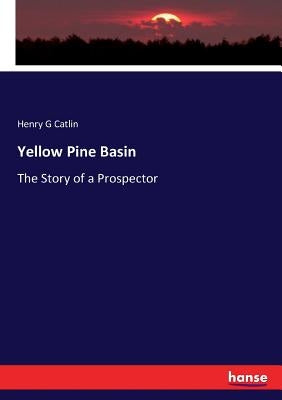 Yellow Pine Basin: The Story of a Prospector by Catlin, Henry G.
