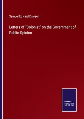Letters of Colonist on the Government of Public Opinion by Dawson, Samuel Edward