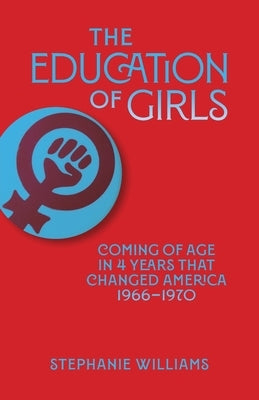 The Education of Girls: Coming of age in four years that changed America by Williams, Stephanie