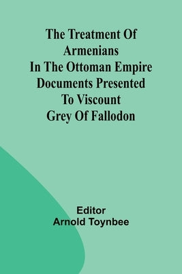 The treatment of Armenians in the Ottoman Empire Documents presented to Viscount Grey of Fallodon by Toynbee, Arnold