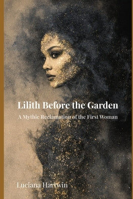 Lilith Before the Garden: The Forgotten Origins of the First Woman of Myth by Hartwin, Luciana