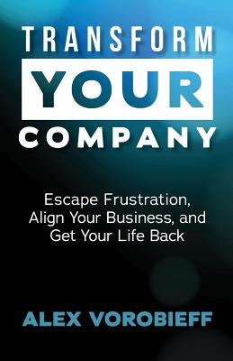 Transform Your Company: Escape Frustration, Align Your Business, and Get Your Life Back by Vorobieff, Alex