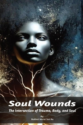 Soul Wounds: The Intersection of Trauma, Body, and Soul by Sat Ra, Bakhet Ma'at