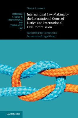 International Law-Making by the International Court of Justice and International Law Commission: Partnership for Purpose in a Decentralized Legal Orde by Sender, Omri