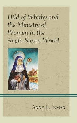 Hild of Whitby and the Ministry of Women in the Anglo-Saxon World by Inman, Anne E.