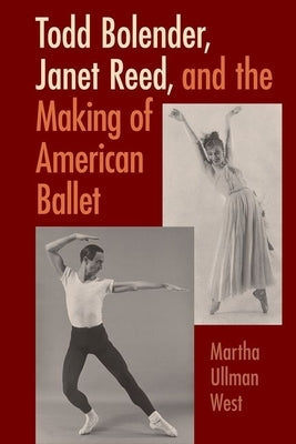 Todd Bolender, Janet Reed, and the Making of American Ballet by West, Martha Ullman