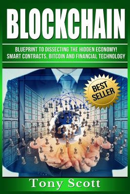 Blockchain: Blueprint to Dissecting The Hidden Economy! - Smart Contracts, Bitcoin and Financial Technology by Scott, Tony