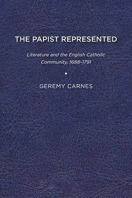 The Papist Represented: Literature and the English Catholic Community, 1688-1791 by Carnes, Geremy
