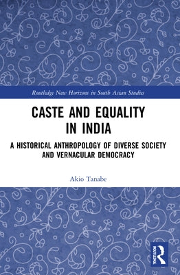 Caste and Equality in India: A Historical Anthropology of Diverse Society and Vernacular Democracy by Tanabe, Akio