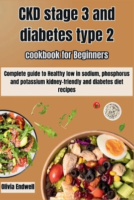 Ckd Stage 3 and Diabetes Type 2 Cookbook for Beginners: Complete guide to Healthy low in sodium, phosphorus and potassium kidney-friendly and diabetes by Endwell, Olivia