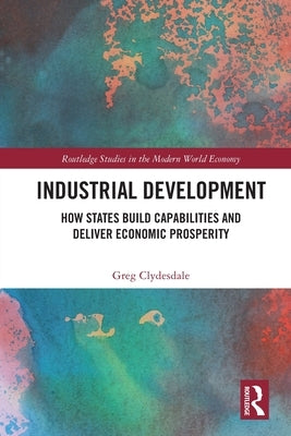 Industrial Development: How States Build Capabilities and Deliver Economic Prosperity by Clydesdale, Greg