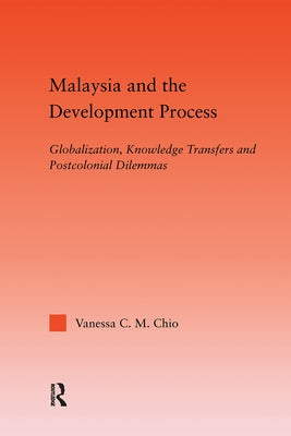 Malaysia and the Development Process: Globalization, Knowledge Transfers and Postcolonial Dilemmas by Chio, Vanessa C. M.