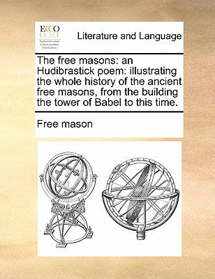The Free Masons: An Hudibrastick Poem: Illustrating the Whole History of the Ancient Free Masons, from the Building the Tower of Babel to This Time. by Free Mason