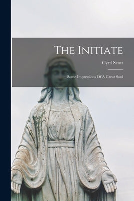 The Initiate: Some Impressions Of A Great Soul by Scott, Cyril