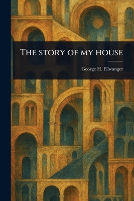 The Story of My House by Ellwanger, George H. (George Herman)
