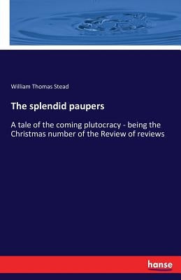 The splendid paupers: A tale of the coming plutocracy - being the Christmas number of the Review of reviews by Stead, William Thomas