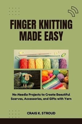 Finger Knitting Made Easy: No-Needle Projects to Create Beautiful Scarves, Accessories, and Gifts with Yarn by Stroud, Craig K.
