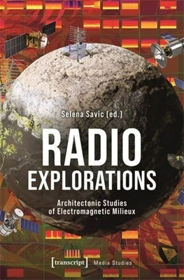 Radio Explorations: Architectonic Studies of Electromagnetic Milieux by Savic, Selena