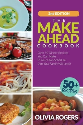 The Make-Ahead Cookbook (2nd Edition): Over 50 Dinner Recipes You Can Make in Your Own Schedule (And Your Family Will Love)! by Rogers, Olivia