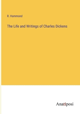 The Life and Writings of Charles Dickens by Hammond, R.
