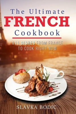 The Ultimate French Cookbook: 111 Dishes From France To Cook Right Now by Bodic, Slavka