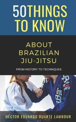 50 Things to Know About Brazilian Jui-jitsu: From History to Techniques by Know, 50 Things to