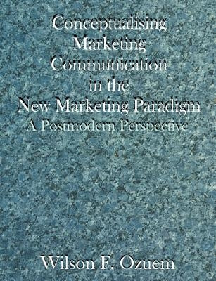 Conceptualising Marketing Communication in the New Marketing Paradigm: A Postmodern Perspective by Ozuem, Wilson F.