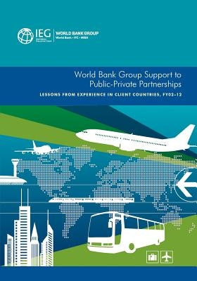 World Bank Group Support to Public-Private Partnerships: Lessons from Experience in Client Countries, Fy02-12 by World Bank, World Bank