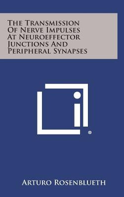 The Transmission of Nerve Impulses at Neuroeffector Junctions and Peripheral Synapses by Rosenblueth, Arturo