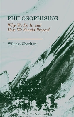 Philosophising: Why We Do It, and How We Should Proceed by Charlton, William