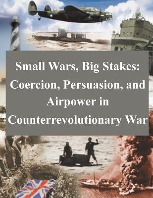 Small Wars, Big Stakes: Coercion, Persuasion, and Airpower in Counterrevolutionary War by School of Advanced Airpower Studies