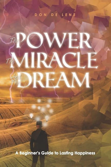 The Power, the Miracle & the Dream: A Beginner's Guide to Lasting Happiness by De Lene, Don
