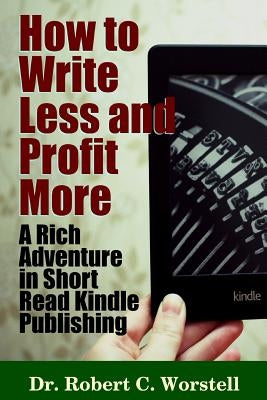 How to Write Less and Profit More - A Rich Adventure In Short Read Kindle Publishing by Worstell, Robert C.