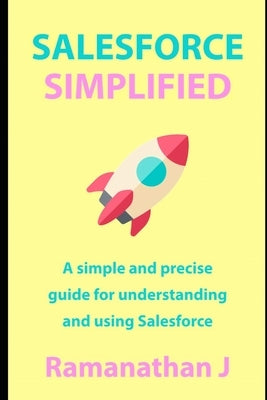 Salesforce Simplified: A simple and precise guide for understanding and using Salesforce by J, Ramanathan